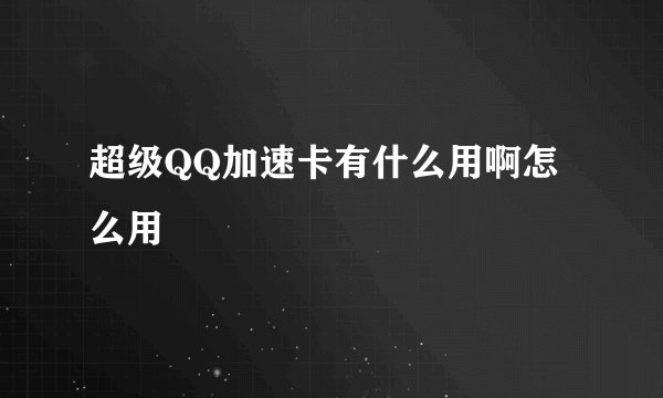 超级QQ加速卡有什么用啊怎么用
