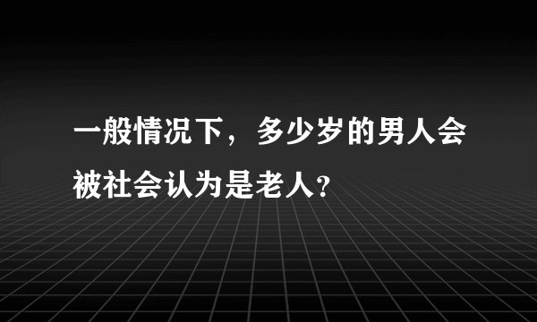 一般情况下，多少岁的男人会被社会认为是老人？