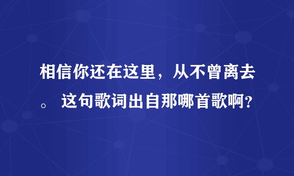 相信你还在这里，从不曾离去。 这句歌词出自那哪首歌啊？