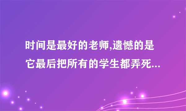 时间是最好的老师,遗憾的是它最后把所有的学生都弄死了,这句话有什么含义
