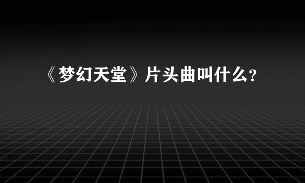 《梦幻天堂》片头曲叫什么？
