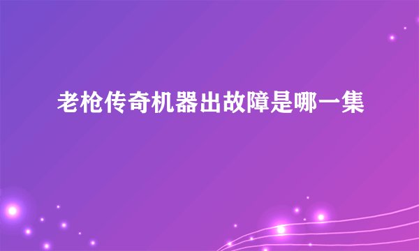 老枪传奇机器出故障是哪一集