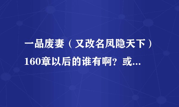 一品废妻（又改名凤隐天下）160章以后的谁有啊？或者大概情节什么的讲讲