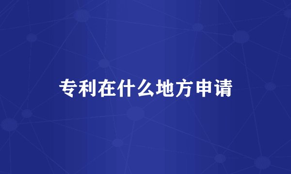 专利在什么地方申请