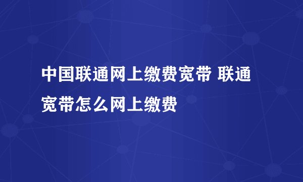 中国联通网上缴费宽带 联通宽带怎么网上缴费