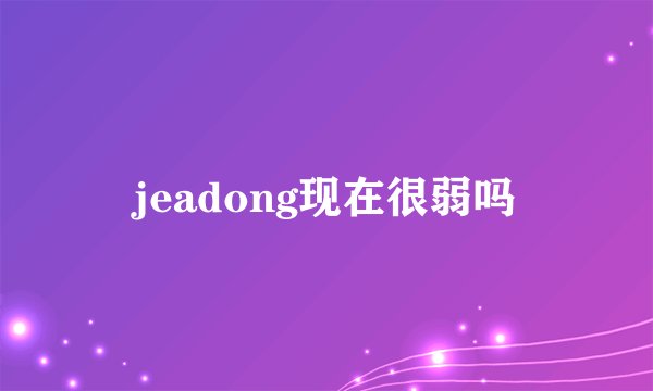 jeadong现在很弱吗