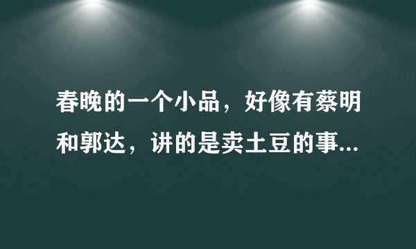 春晚的一个小品，好像有蔡明和郭达，讲的是卖土豆的事，蔡明雇一个女的卖土豆。请问那个小品叫什么名字