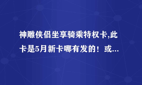 神雕侠侣坐享骑乘特权卡,此卡是5月新卡哪有发的！或者在哪能等到！急求！