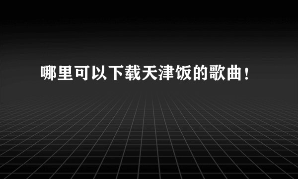 哪里可以下载天津饭的歌曲！