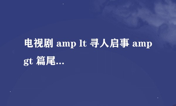 电视剧 amp lt 寻人启事 amp gt 篇尾曲叫什么歌名