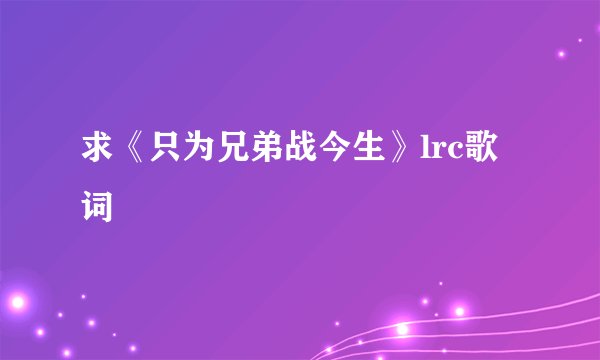 求《只为兄弟战今生》lrc歌词
