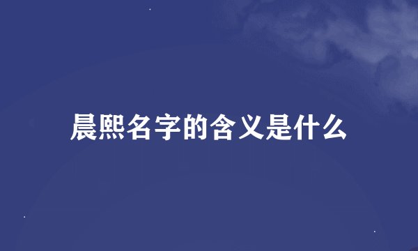 晨熙名字的含义是什么