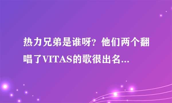 热力兄弟是谁呀？他们两个翻唱了VITAS的歌很出名的？我喜欢