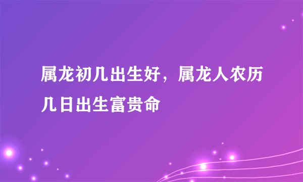 属龙初几出生好，属龙人农历几日出生富贵命