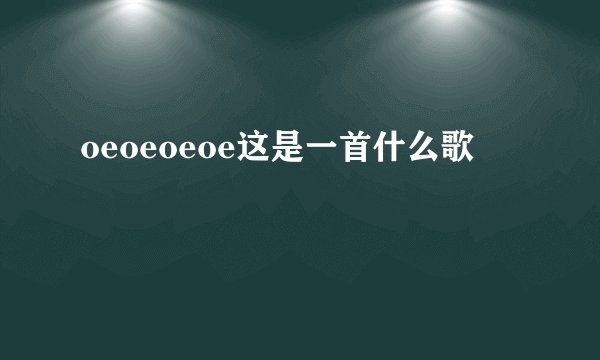 oeoeoeoe这是一首什么歌