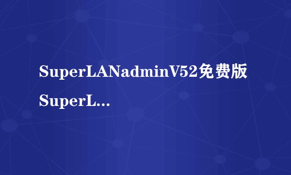SuperLANadminV52免费版SuperLANadminV52免费版功能简介