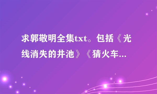 求郭敬明全集txt。包括《光线消失的井池》《猜火车》《左手倒影，右手年华》《梦里花落知多少》