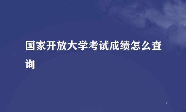 国家开放大学考试成绩怎么查询