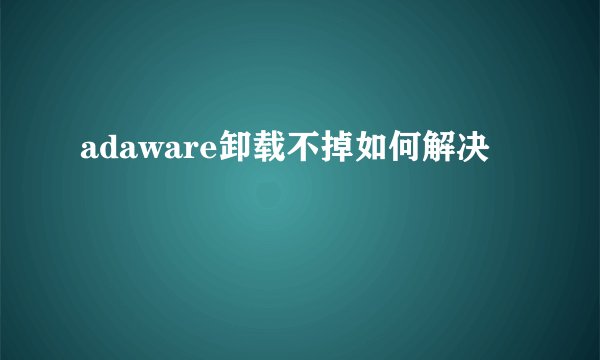 adaware卸载不掉如何解决