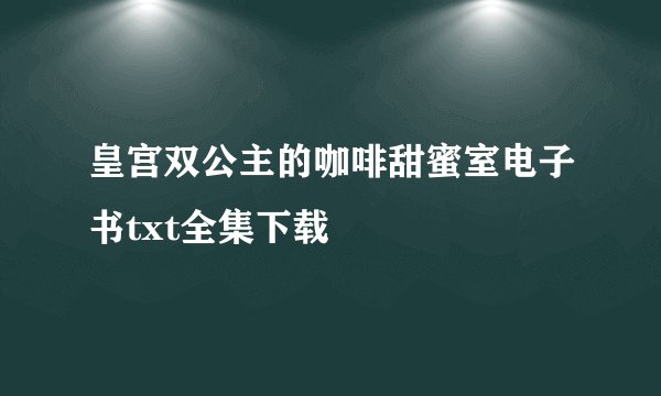 皇宫双公主的咖啡甜蜜室电子书txt全集下载