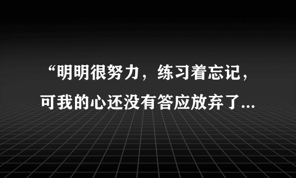 “明明很努力，练习着忘记，可我的心还没有答应放弃了你”的歌名是什么