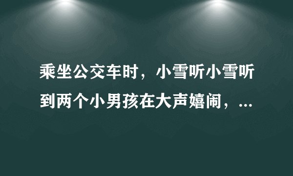 乘坐公交车时，小雪听小雪听到两个小男孩在大声嬉闹，这时小雪应该怎样劝说他们呢？
