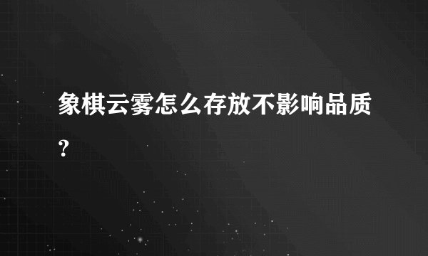象棋云雾怎么存放不影响品质？