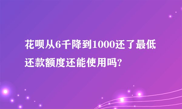 花呗从6千降到1000还了最低还款额度还能使用吗?