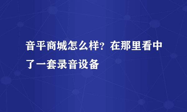 音平商城怎么样？在那里看中了一套录音设备