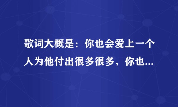 歌词大概是：你也会爱上一个人为他付出很多很多，你也会守着秘密不肯告诉我是什么歌？