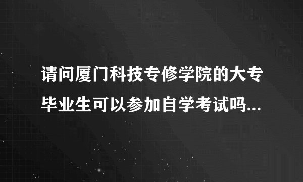 请问厦门科技专修学院的大专毕业生可以参加自学考试吗？（本科）