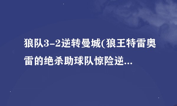 狼队3-2逆转曼城(狼王特雷奥雷的绝杀助球队惊险逆袭胜利！)