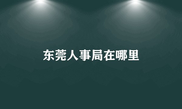 东莞人事局在哪里