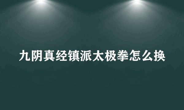 九阴真经镇派太极拳怎么换