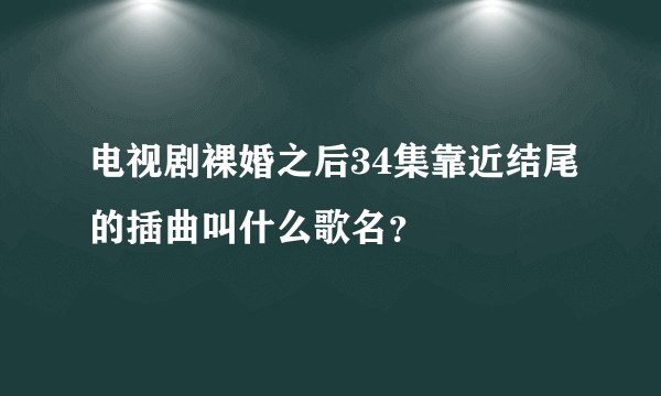 电视剧裸婚之后34集靠近结尾的插曲叫什么歌名？