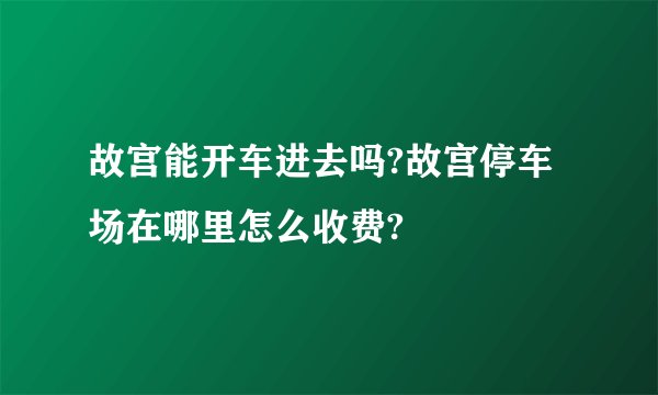故宫能开车进去吗?故宫停车场在哪里怎么收费?