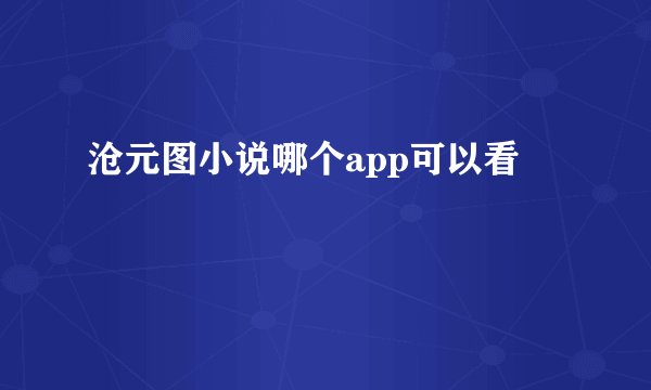 沧元图小说哪个app可以看