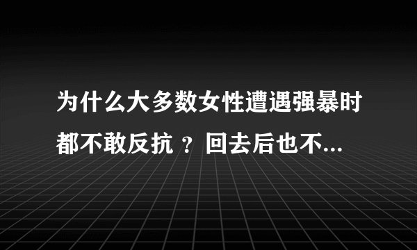 为什么大多数女性遭遇强暴时都不敢反抗 ？回去后也不敢告诉老公 ？
