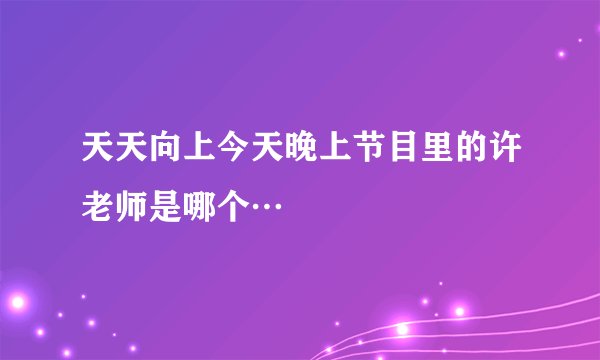 天天向上今天晚上节目里的许老师是哪个…
