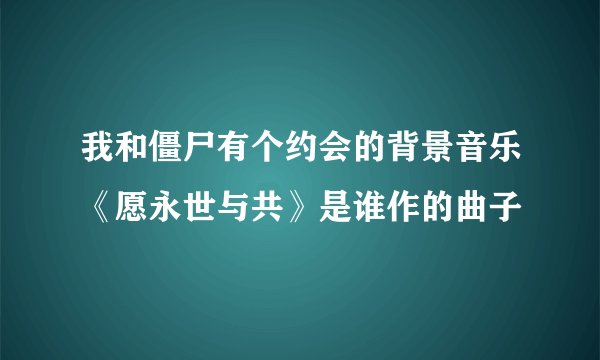 我和僵尸有个约会的背景音乐《愿永世与共》是谁作的曲子