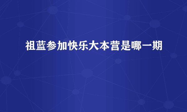 祖蓝参加快乐大本营是哪一期