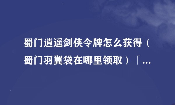 蜀门逍遥剑侠令牌怎么获得（蜀门羽翼袋在哪里领取）「专家说」