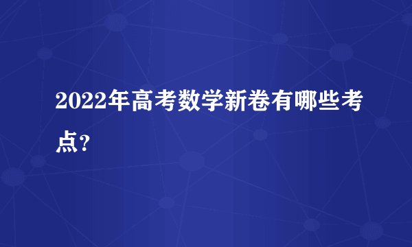 2022年高考数学新卷有哪些考点？