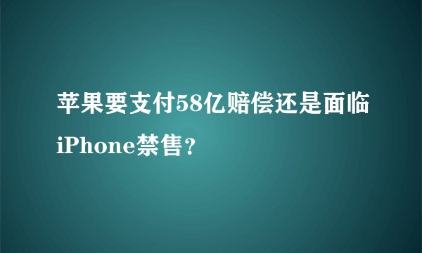 苹果要支付58亿赔偿还是面临iPhone禁售？