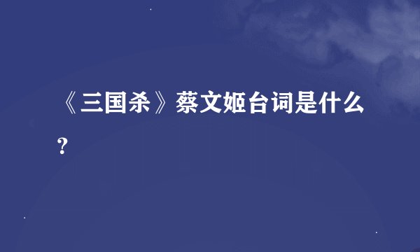 《三国杀》蔡文姬台词是什么？