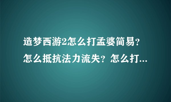 造梦西游2怎么打孟婆简易？怎么抵抗法力流失？怎么打假唐僧、假悟空？我是悟空26级.攻击370+、防御120+。