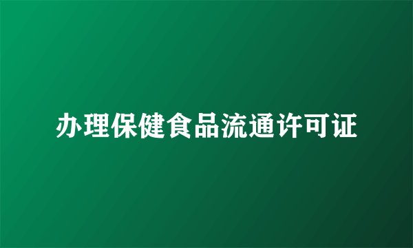 办理保健食品流通许可证