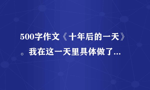 500字作文《十年后的一天》。我在这一天里具体做了什么事情，
