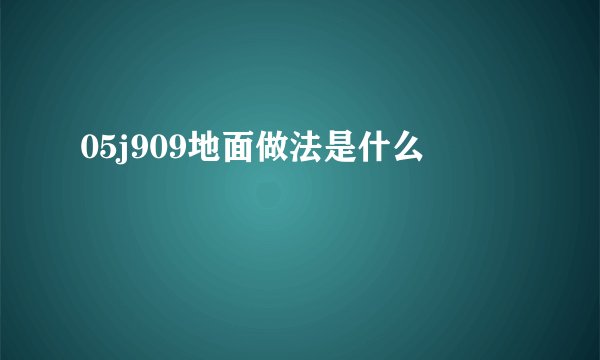 05j909地面做法是什么
