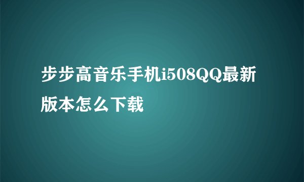 步步高音乐手机i508QQ最新版本怎么下载